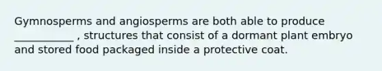 Gymnosperms and angiosperms are both able to produce ___________ , structures that consist of a dormant plant embryo and stored food packaged inside a protective coat.