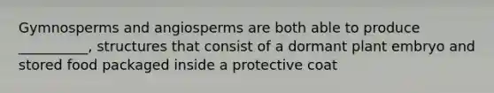 Gymnosperms and angiosperms are both able to produce __________, structures that consist of a dormant plant embryo and stored food packaged inside a protective coat