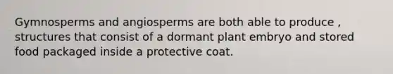 Gymnosperms and angiosperms are both able to produce , structures that consist of a dormant plant embryo and stored food packaged inside a protective coat.