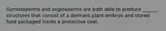 Gymnosperms and angiosperms are both able to produce ______, structures that consist of a dormant plant embryo and stored food packaged inside a protective coat.