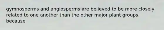 gymnosperms and angiosperms are believed to be more closely related to one another than the other major plant groups because