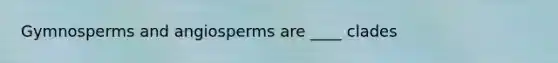 Gymnosperms and angiosperms are ____ clades