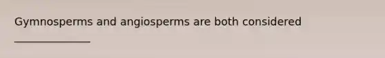 Gymnosperms and angiosperms are both considered ______________