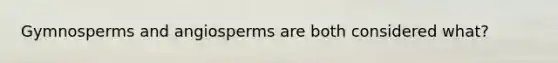 Gymnosperms and angiosperms are both considered what?