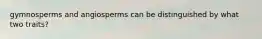 gymnosperms and angiosperms can be distinguished by what two traits?