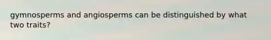 gymnosperms and angiosperms can be distinguished by what two traits?
