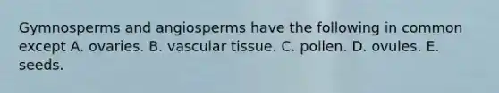 Gymnosperms and angiosperms have the following in common except A. ovaries. B. <a href='https://www.questionai.com/knowledge/k1HVFq17mo-vascular-tissue' class='anchor-knowledge'>vascular tissue</a>. C. pollen. D. ovules. E. seeds.