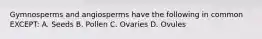 Gymnosperms and angiosperms have the following in common EXCEPT: A. Seeds B. Pollen C. Ovaries D. Ovules