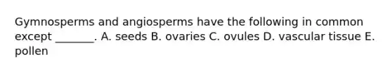 Gymnosperms and angiosperms have the following in common except _______. A. seeds B. ovaries C. ovules D. <a href='https://www.questionai.com/knowledge/k1HVFq17mo-vascular-tissue' class='anchor-knowledge'>vascular tissue</a> E. pollen