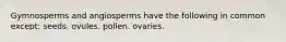 Gymnosperms and angiosperms have the following in common except: seeds. ovules. pollen. ovaries.