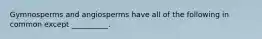Gymnosperms and angiosperms have all of the following in common except __________.