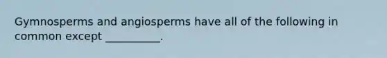 Gymnosperms and angiosperms have all of the following in common except __________.