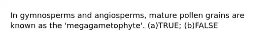 In gymnosperms and angiosperms, mature pollen grains are known as the 'megagametophyte'. (a)TRUE; (b)FALSE