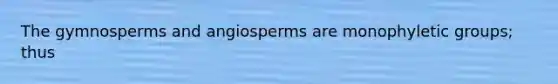 The gymnosperms and angiosperms are monophyletic groups; thus