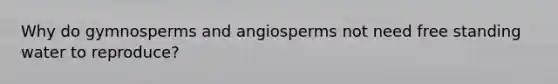 Why do gymnosperms and angiosperms not need free standing water to reproduce?