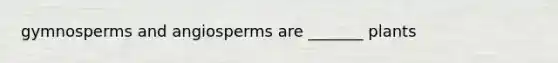 gymnosperms and angiosperms are _______ plants