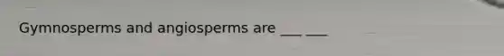 Gymnosperms and angiosperms are ___ ___