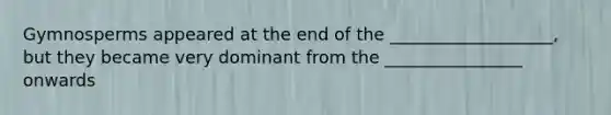 Gymnosperms appeared at the end of the ___________________, but they became very dominant from the ________________ onwards