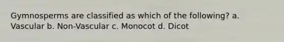 Gymnosperms are classified as which of the following? a. Vascular b. Non-Vascular c. Monocot d. Dicot