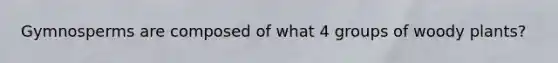 Gymnosperms are composed of what 4 groups of woody plants?