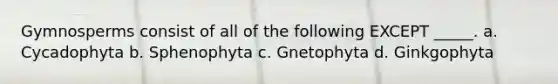 Gymnosperms consist of all of the following EXCEPT _____. a. Cycadophyta b. Sphenophyta c. Gnetophyta d. Ginkgophyta