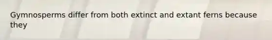 Gymnosperms differ from both extinct and extant ferns because they