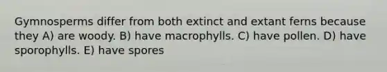 Gymnosperms differ from both extinct and extant ferns because they A) are woody. B) have macrophylls. C) have pollen. D) have sporophylls. E) have spores