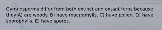 Gymnosperms differ from both extinct and extant ferns because they A) are woody. B) have macrophylls. C) have pollen. D) have sporophylls. E) have spores.