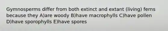 Gymnosperms differ from both extinct and extant (living) ferns because they A)are woody B)have macrophylls C)have pollen D)have sporophylls E)have spores