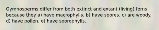 Gymnosperms differ from both extinct and extant (living) ferns because they a) have macrophylls. b) have spores. c) are woody. d) have pollen. e) have sporophylls.