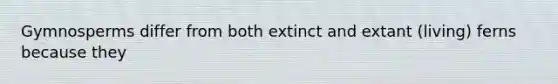 Gymnosperms differ from both extinct and extant (living) ferns because they