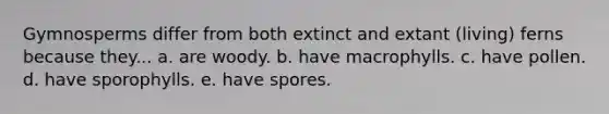 Gymnosperms differ from both extinct and extant (living) ferns because they... a. are woody. b. have macrophylls. c. have pollen. d. have sporophylls. e. have spores.