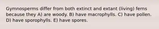 Gymnosperms differ from both extinct and extant (living) ferns because they A) are woody. B) have macrophylls. C) have pollen. D) have sporophylls. E) have spores.