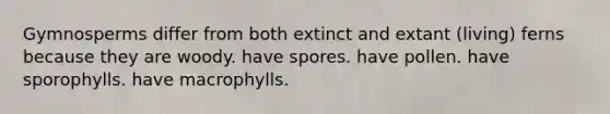 Gymnosperms differ from both extinct and extant (living) ferns because they are woody. have spores. have pollen. have sporophylls. have macrophylls.