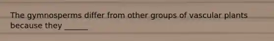 The gymnosperms differ from other groups of vascular plants because they ______