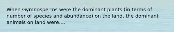 When Gymnosperms were the dominant plants (in terms of number of species and abundance) on the land, the dominant animals on land were....