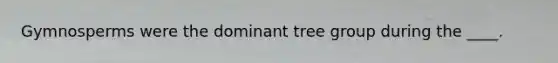 Gymnosperms were the dominant tree group during the ____.