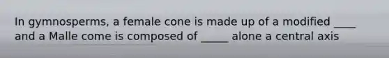 In gymnosperms, a female cone is made up of a modified ____ and a Malle come is composed of _____ alone a central axis