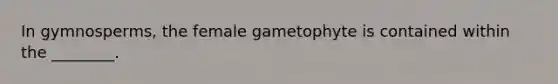 In gymnosperms, the female gametophyte is contained within the ________.