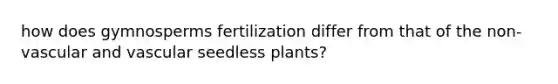 how does gymnosperms fertilization differ from that of the non-vascular and vascular seedless plants?