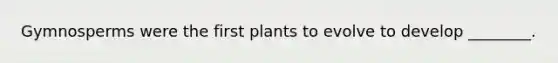 Gymnosperms were the first plants to evolve to develop ________.