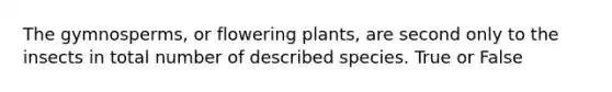 The gymnosperms, or flowering plants, are second only to the insects in total number of described species. True or False