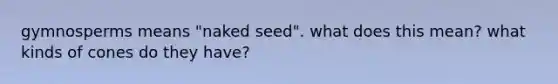 gymnosperms means "naked seed". what does this mean? what kinds of cones do they have?