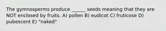 The gymnosperms produce ______ seeds meaning that they are NOT enclosed by fruits. A) pollen B) eudicot C) fruticose D) pubescent E) "naked"