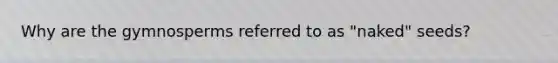 Why are the gymnosperms referred to as "naked" seeds?