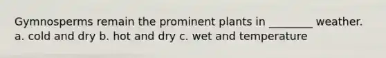 Gymnosperms remain the prominent plants in ________ weather. a. cold and dry b. hot and dry c. wet and temperature