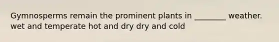 Gymnosperms remain the prominent plants in ________ weather. wet and temperate hot and dry dry and cold