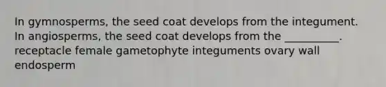 In gymnosperms, the seed coat develops from the integument. In angiosperms, the seed coat develops from the __________. receptacle female gametophyte integuments ovary wall endosperm