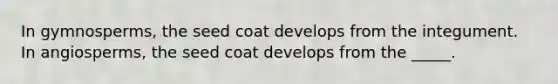 In gymnosperms, the seed coat develops from the integument. In angiosperms, the seed coat develops from the _____.