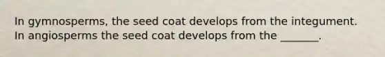 In gymnosperms, the seed coat develops from the integument. In angiosperms the seed coat develops from the _______.